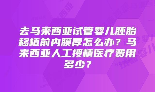 去马来西亚试管婴儿胚胎移植前内膜厚怎么办？马来西亚人工授精医疗费用多少？