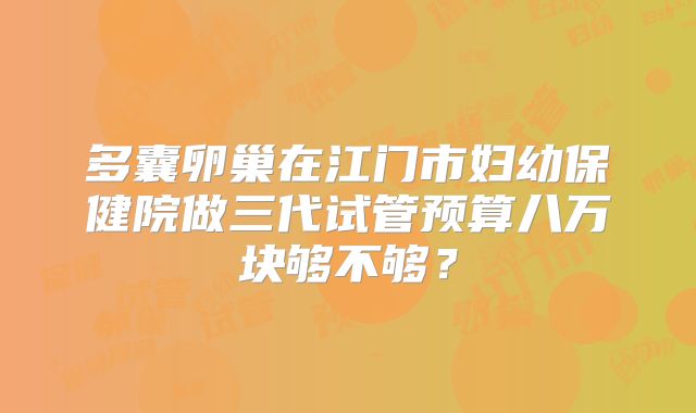 多囊卵巢在江门市妇幼保健院做三代试管预算八万块够不够?
