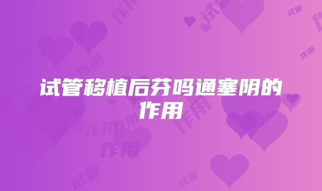 试管移植后芬吗通塞阴的作用