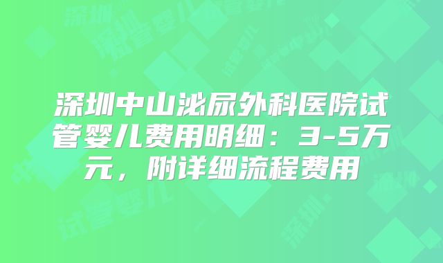 深圳中山泌尿外科医院试管婴儿费用明细：3-5万元，附详细流程费用