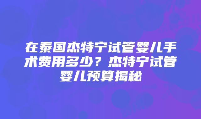 在泰国杰特宁试管婴儿手术费用多少？杰特宁试管婴儿预算揭秘
