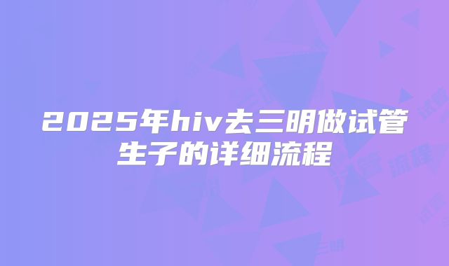 2025年hiv去三明做试管生子的详细流程