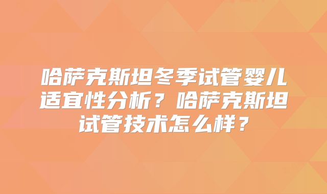 哈萨克斯坦冬季试管婴儿适宜性分析？哈萨克斯坦试管技术怎么样？