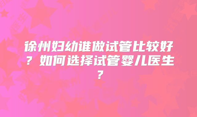 徐州妇幼谁做试管比较好?如何选择试管婴儿医生?