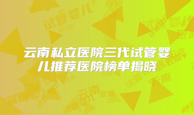 云南私立医院三代试管婴儿推荐医院榜单揭晓