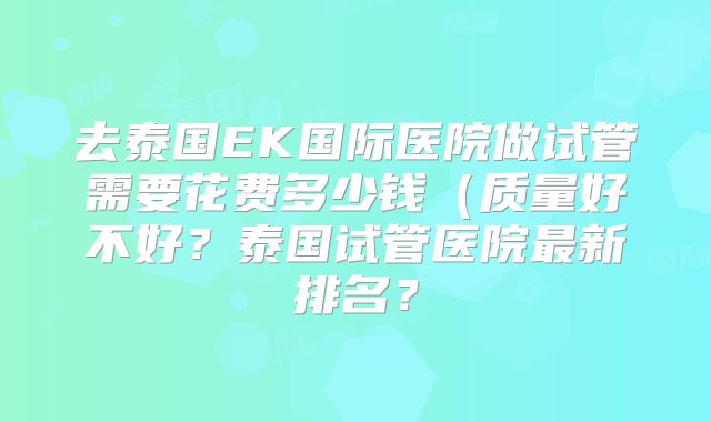 去泰国EK国际医院做试管需要花费多少钱（质量好不好？泰国试管医院最新排名？