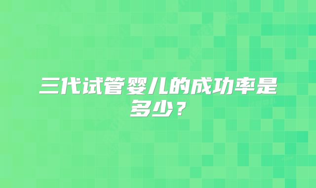 三代试管婴儿的成功率是多少？