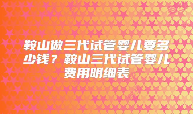 鞍山做三代试管婴儿要多少钱？鞍山三代试管婴儿费用明细表