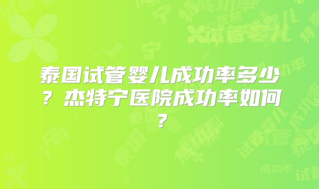 泰国试管婴儿成功率多少？杰特宁医院成功率如何？