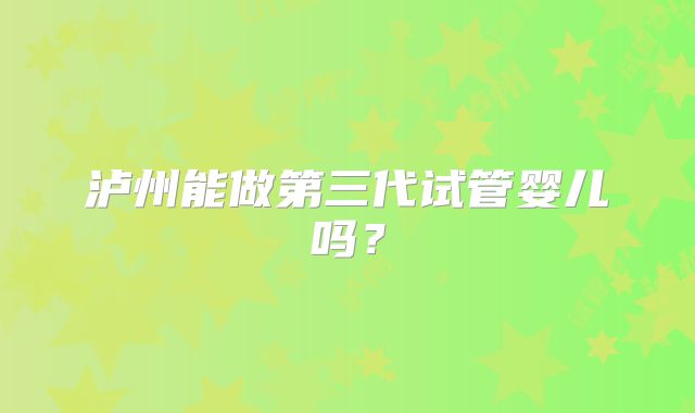 泸州能做第三代试管婴儿吗？