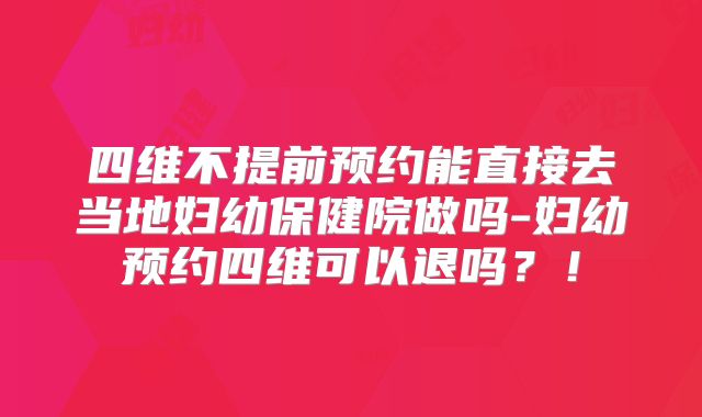 四维不提前预约能直接去当地妇幼保健院做吗-妇幼预约四维可以退吗？！