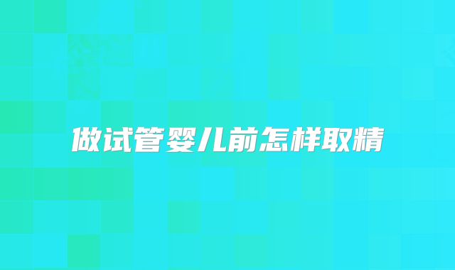 做试管婴儿前怎样取精