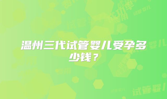 温州三代试管婴儿受孕多少钱？