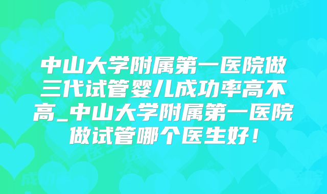 中山大学附属第一医院做三代试管婴儿成功率高不高_中山大学附属第一医院做试管哪个医生好！