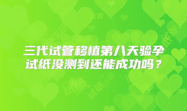 三代试管移植第八天验孕试纸没测到还能成功吗?