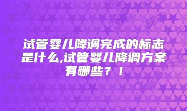 试管婴儿降调完成的标志是什么,试管婴儿降调方案有哪些？！