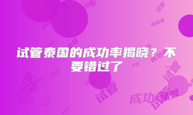 试管泰国的成功率揭晓？不要错过了