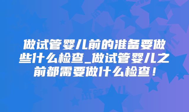 做试管婴儿前的准备要做些什么检查_做试管婴儿之前都需要做什么检查！