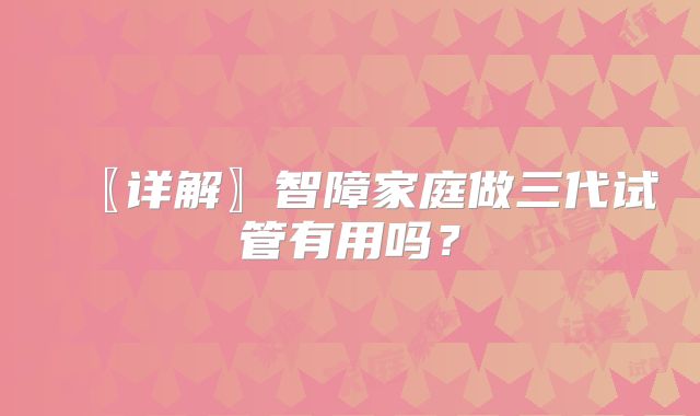 〖详解〗智障家庭做三代试管有用吗?