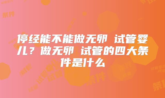 停经能不能做无卵�试管婴儿？做无卵�试管的四大条件是什么