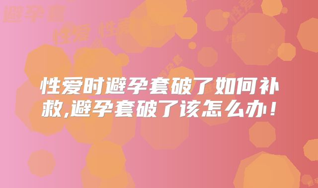 性爱时避孕套破了如何补救,避孕套破了该怎么办!