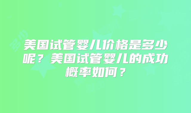 美国试管婴儿价格是多少呢？美国试管婴儿的成功概率如何？