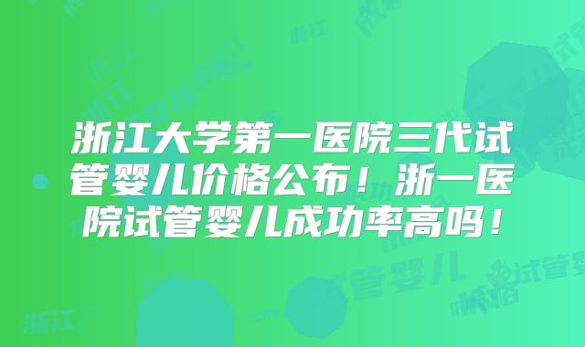 浙江大学第一医院三代试管婴儿价格公布!浙一医院试管婴儿成功率高吗!