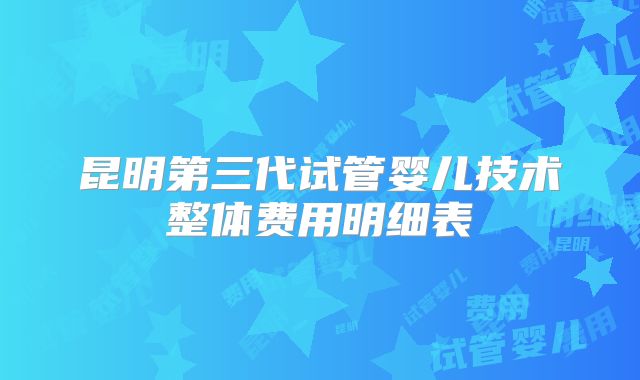 昆明第三代试管婴儿技术整体费用明细表