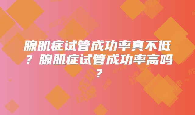 腺肌症试管成功率真不低？腺肌症试管成功率高吗？