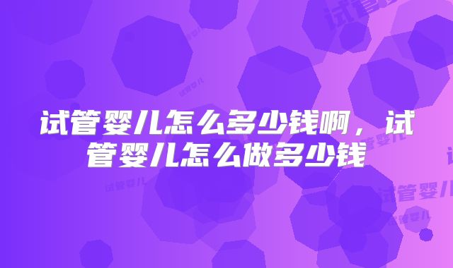 试管婴儿怎么多少钱啊,试管婴儿怎么做多少钱
