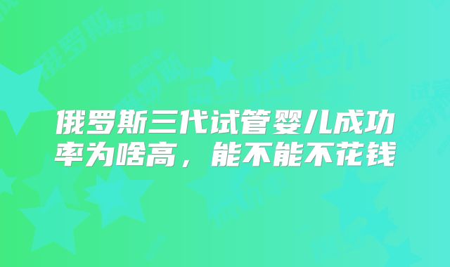 俄罗斯三代试管婴儿成功率为啥高，能不能不花钱