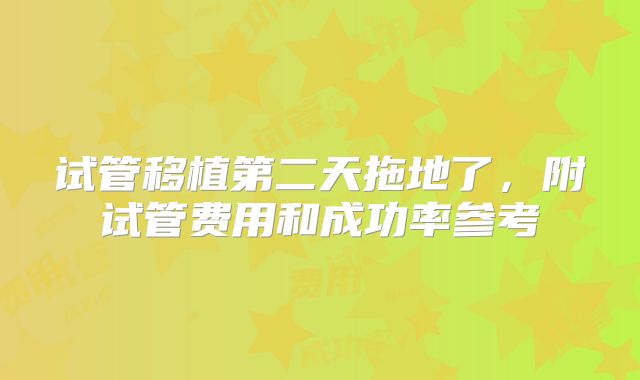 试管移植第二天拖地了，附试管费用和成功率参考