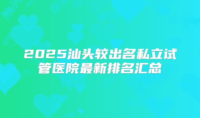 2025汕头较出名私立试管医院最新排名汇总