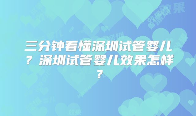 三分钟看懂深圳试管婴儿?深圳试管婴儿效果怎样?