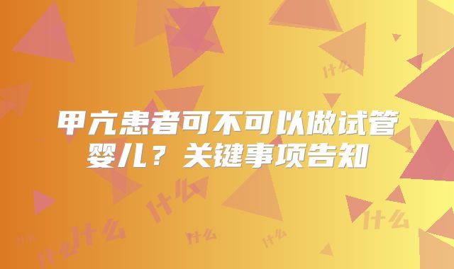 甲亢患者可不可以做试管婴儿？关键事项告知