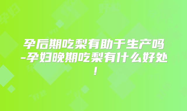 孕后期吃梨有助于生产吗-孕妇晚期吃梨有什么好处！
