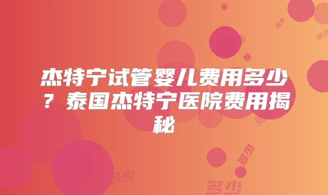 杰特宁试管婴儿费用多少?泰国杰特宁医院费用揭秘