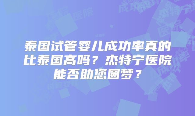 泰国试管婴儿成功率真的比泰国高吗？杰特宁医院能否助您圆梦？