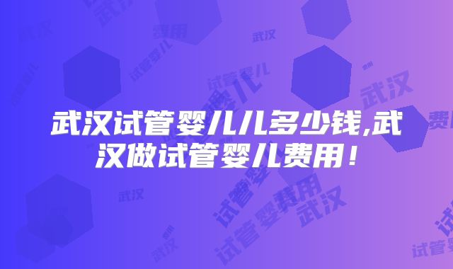 武汉试管婴儿儿多少钱,武汉做试管婴儿费用!