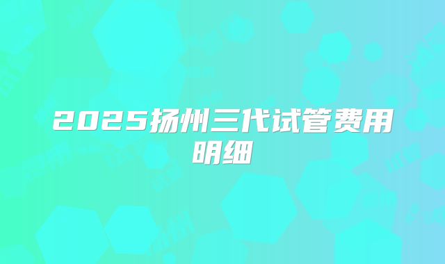 2025扬州三代试管费用明细