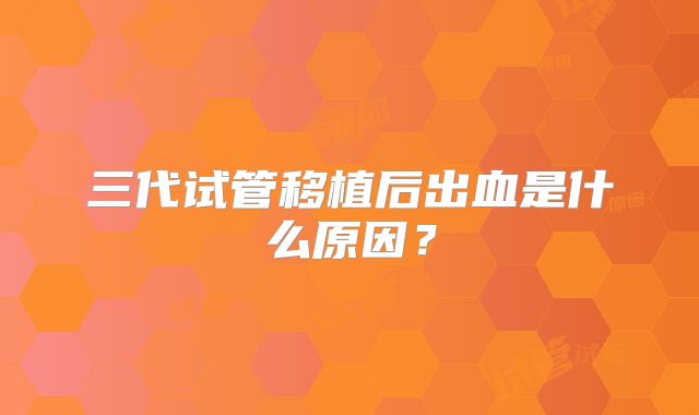 三代试管移植后出血是什么原因？