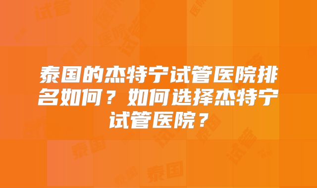 泰国的杰特宁试管医院排名如何?如何选择杰特宁试管医院?