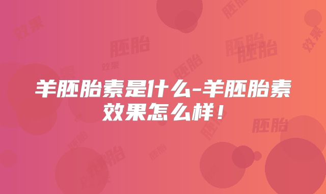 羊胚胎素是什么-羊胚胎素效果怎么样！