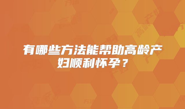 有哪些方法能帮助高龄产妇顺利怀孕？