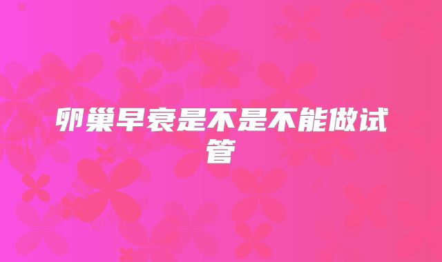 卵巢早衰是不是不能做试管