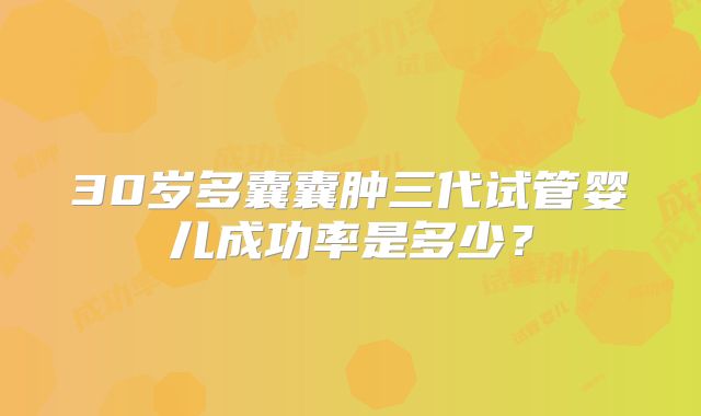 30岁多囊囊肿三代试管婴儿成功率是多少?