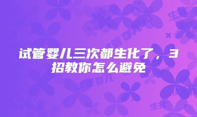 试管婴儿三次都生化了，3招教你怎么避免