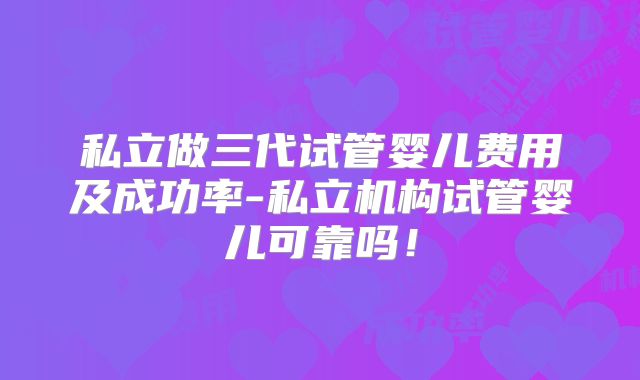 私立做三代试管婴儿费用及成功率-私立机构试管婴儿可靠吗！
