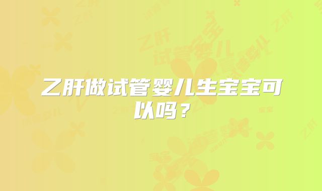 乙肝做试管婴儿生宝宝可以吗？