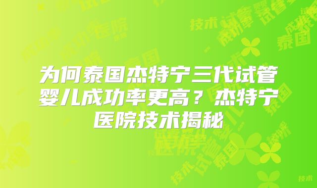 为何泰国杰特宁三代试管婴儿成功率更高?杰特宁医院技术揭秘